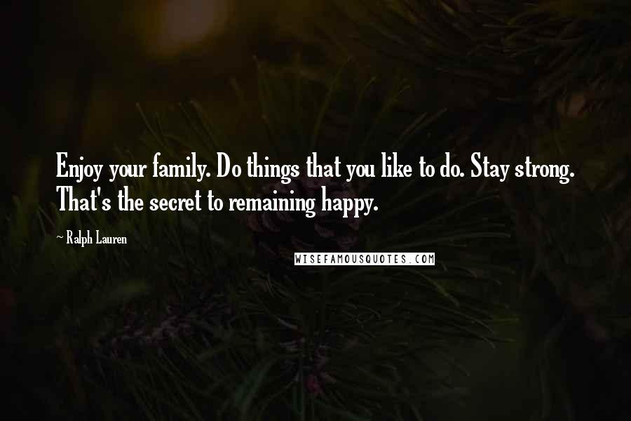 Ralph Lauren Quotes: Enjoy your family. Do things that you like to do. Stay strong. That's the secret to remaining happy.
