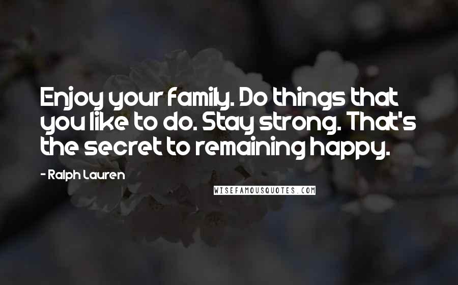 Ralph Lauren Quotes: Enjoy your family. Do things that you like to do. Stay strong. That's the secret to remaining happy.