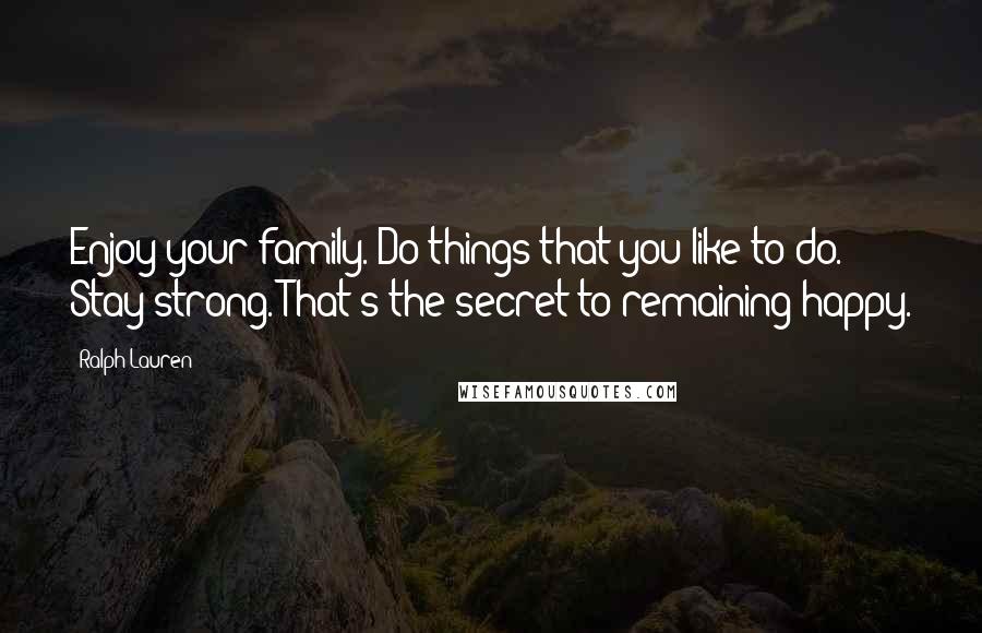 Ralph Lauren Quotes: Enjoy your family. Do things that you like to do. Stay strong. That's the secret to remaining happy.
