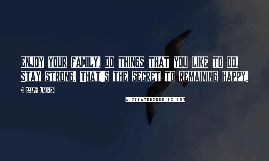 Ralph Lauren Quotes: Enjoy your family. Do things that you like to do. Stay strong. That's the secret to remaining happy.