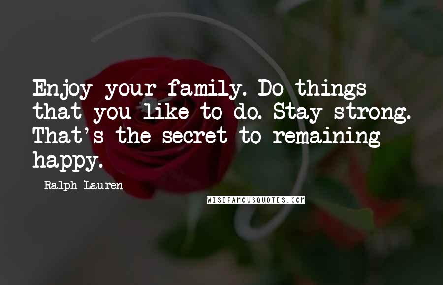 Ralph Lauren Quotes: Enjoy your family. Do things that you like to do. Stay strong. That's the secret to remaining happy.