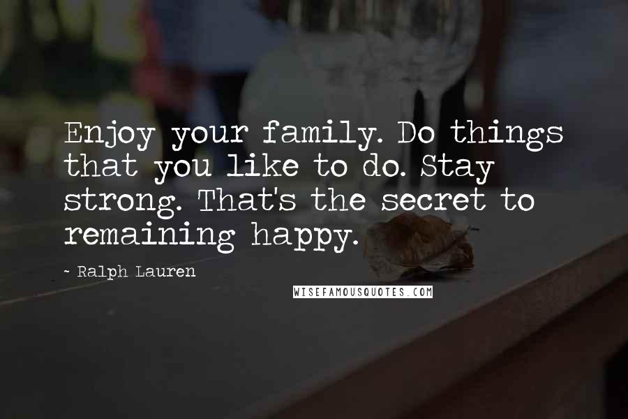 Ralph Lauren Quotes: Enjoy your family. Do things that you like to do. Stay strong. That's the secret to remaining happy.