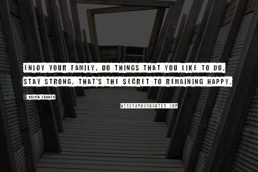 Ralph Lauren Quotes: Enjoy your family. Do things that you like to do. Stay strong. That's the secret to remaining happy.