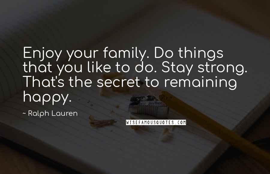 Ralph Lauren Quotes: Enjoy your family. Do things that you like to do. Stay strong. That's the secret to remaining happy.