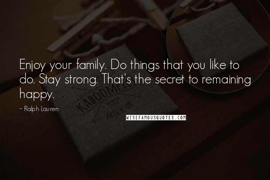 Ralph Lauren Quotes: Enjoy your family. Do things that you like to do. Stay strong. That's the secret to remaining happy.