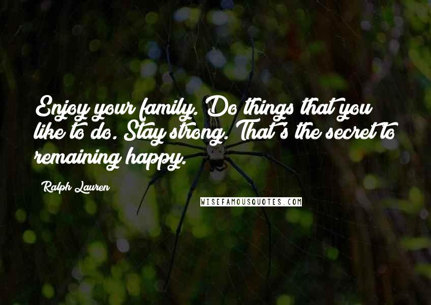 Ralph Lauren Quotes: Enjoy your family. Do things that you like to do. Stay strong. That's the secret to remaining happy.