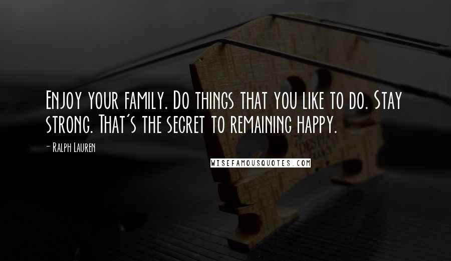 Ralph Lauren Quotes: Enjoy your family. Do things that you like to do. Stay strong. That's the secret to remaining happy.