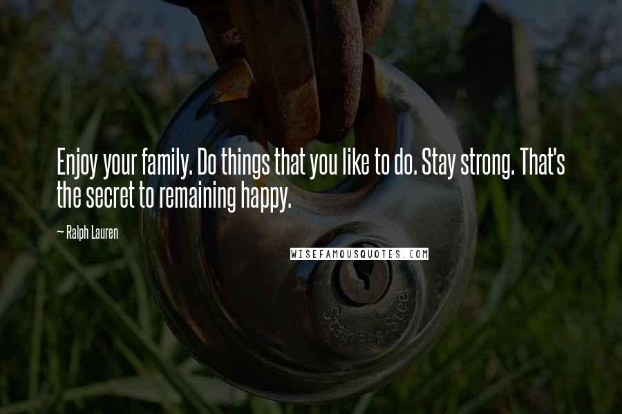 Ralph Lauren Quotes: Enjoy your family. Do things that you like to do. Stay strong. That's the secret to remaining happy.