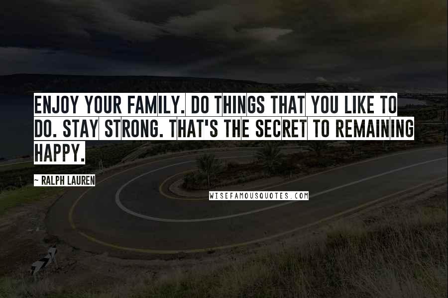 Ralph Lauren Quotes: Enjoy your family. Do things that you like to do. Stay strong. That's the secret to remaining happy.