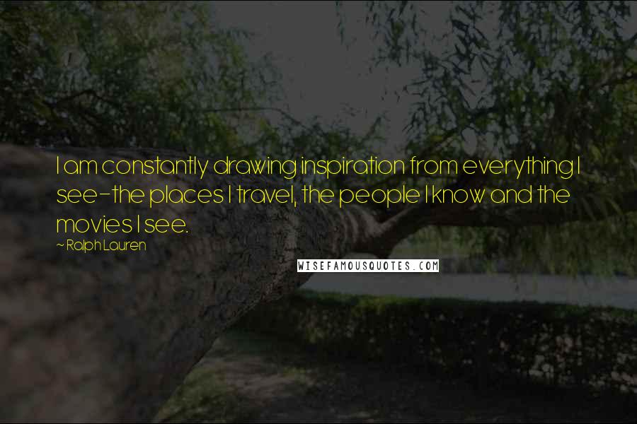 Ralph Lauren Quotes: I am constantly drawing inspiration from everything I see-the places I travel, the people I know and the movies I see.
