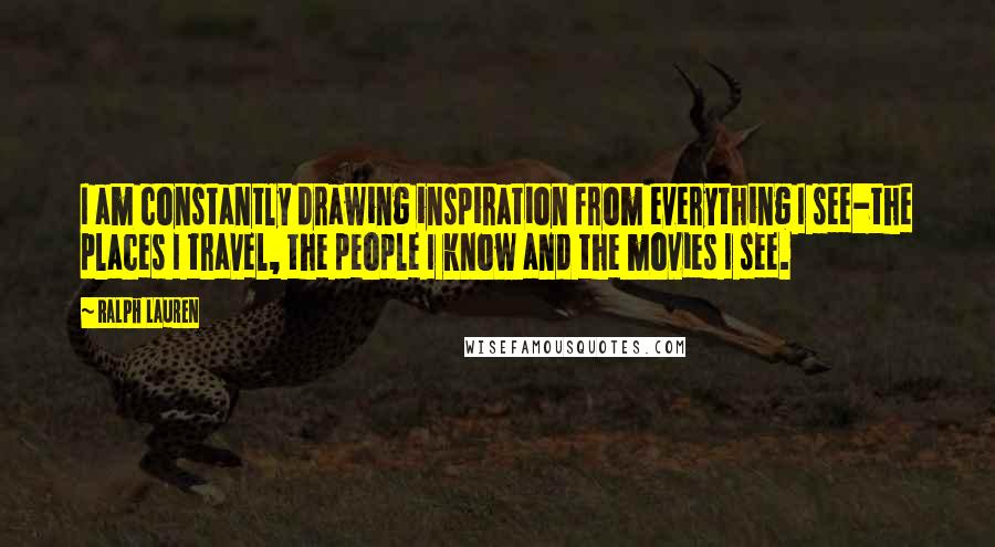 Ralph Lauren Quotes: I am constantly drawing inspiration from everything I see-the places I travel, the people I know and the movies I see.