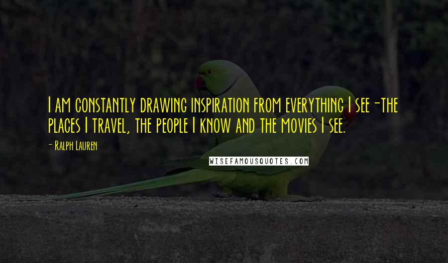 Ralph Lauren Quotes: I am constantly drawing inspiration from everything I see-the places I travel, the people I know and the movies I see.