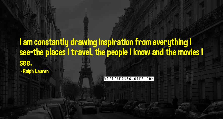Ralph Lauren Quotes: I am constantly drawing inspiration from everything I see-the places I travel, the people I know and the movies I see.