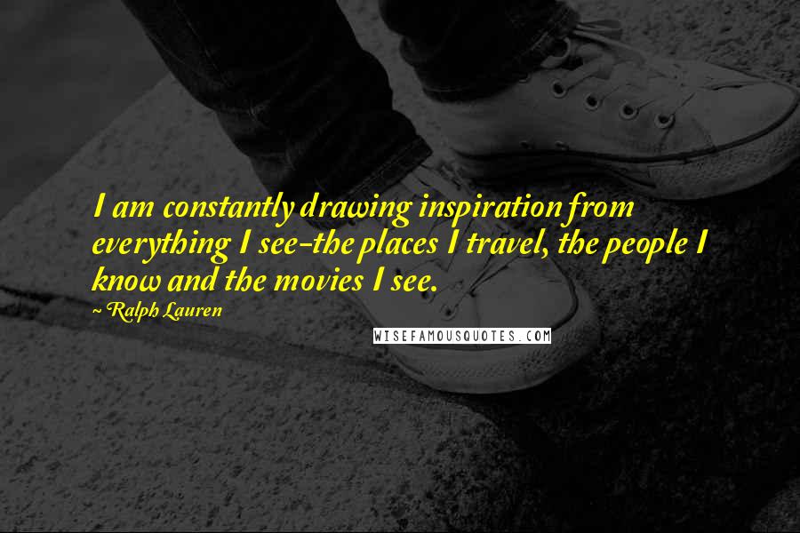 Ralph Lauren Quotes: I am constantly drawing inspiration from everything I see-the places I travel, the people I know and the movies I see.