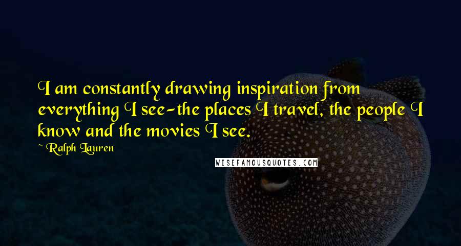 Ralph Lauren Quotes: I am constantly drawing inspiration from everything I see-the places I travel, the people I know and the movies I see.