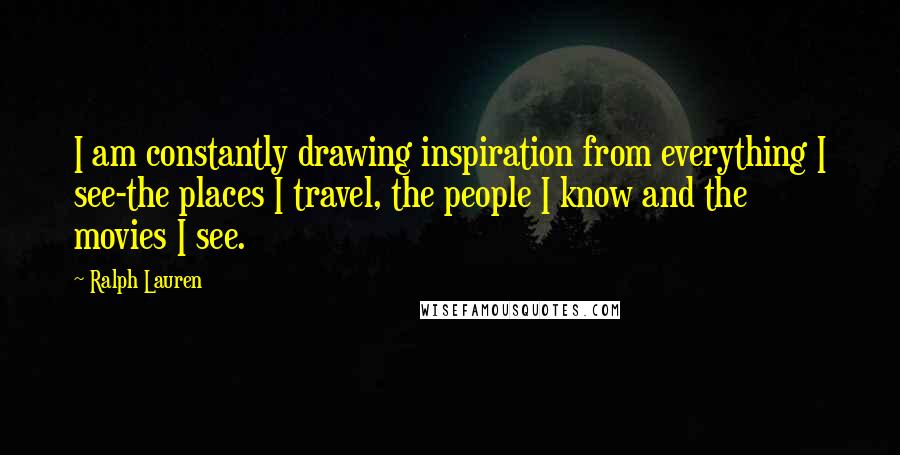 Ralph Lauren Quotes: I am constantly drawing inspiration from everything I see-the places I travel, the people I know and the movies I see.