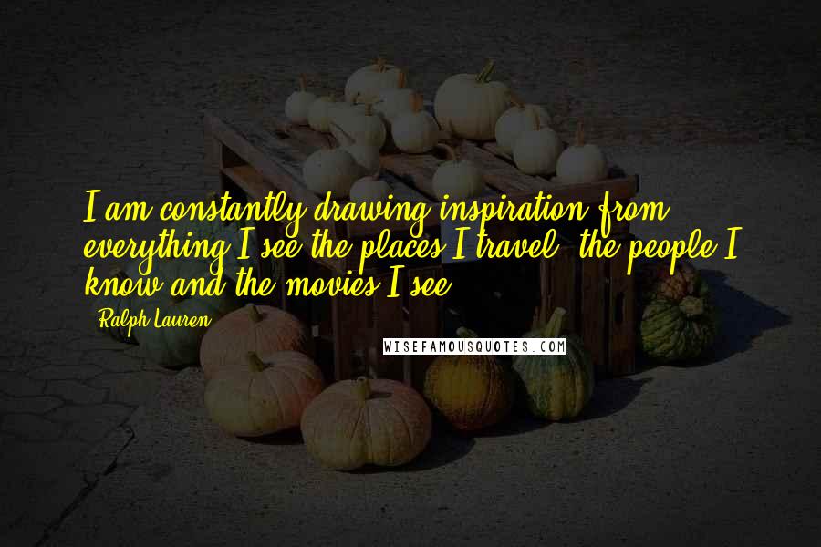 Ralph Lauren Quotes: I am constantly drawing inspiration from everything I see-the places I travel, the people I know and the movies I see.