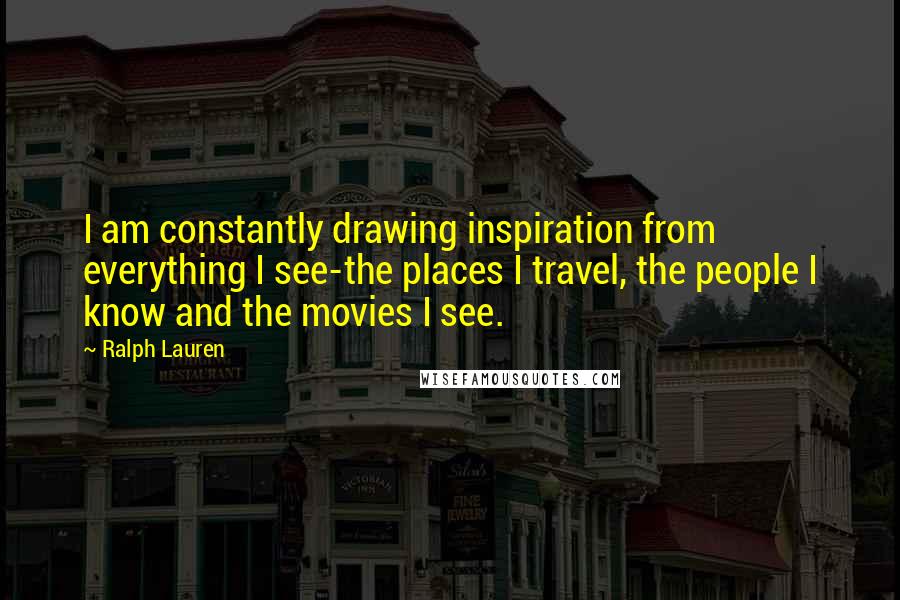 Ralph Lauren Quotes: I am constantly drawing inspiration from everything I see-the places I travel, the people I know and the movies I see.