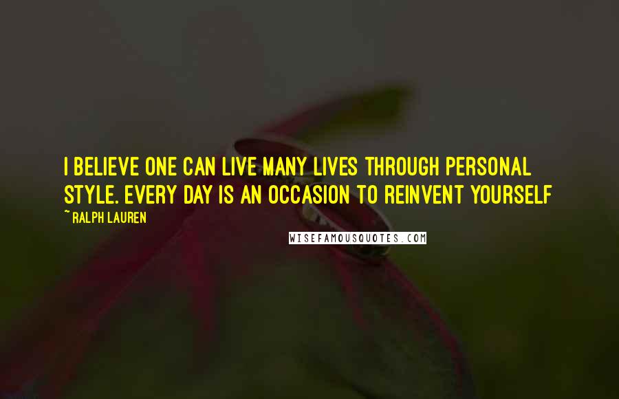 Ralph Lauren Quotes: I believe one can live many lives through personal style. Every day is an occasion to reinvent yourself