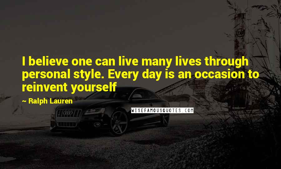 Ralph Lauren Quotes: I believe one can live many lives through personal style. Every day is an occasion to reinvent yourself