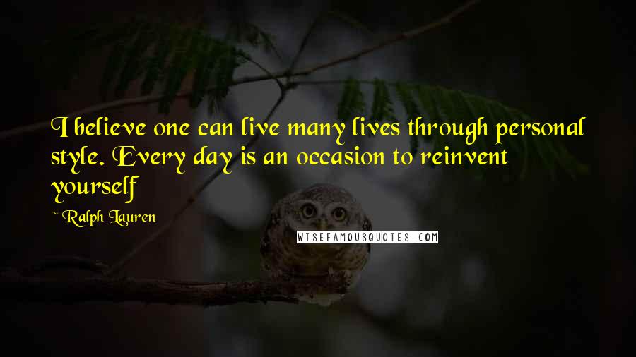 Ralph Lauren Quotes: I believe one can live many lives through personal style. Every day is an occasion to reinvent yourself