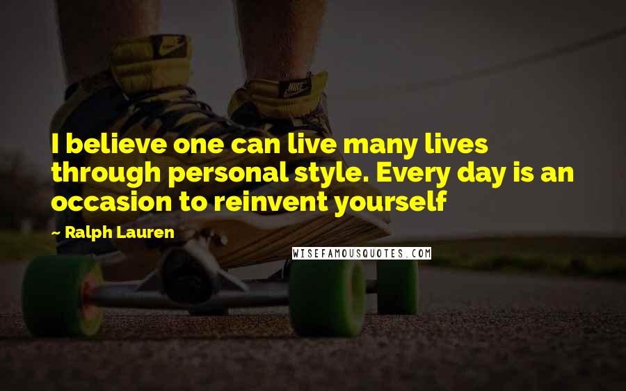 Ralph Lauren Quotes: I believe one can live many lives through personal style. Every day is an occasion to reinvent yourself