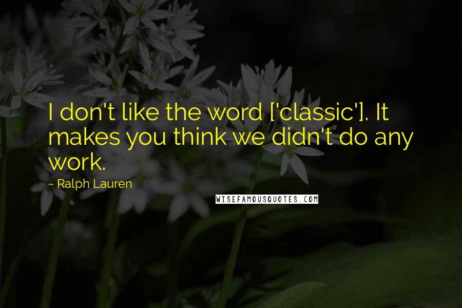 Ralph Lauren Quotes: I don't like the word ['classic']. It makes you think we didn't do any work.