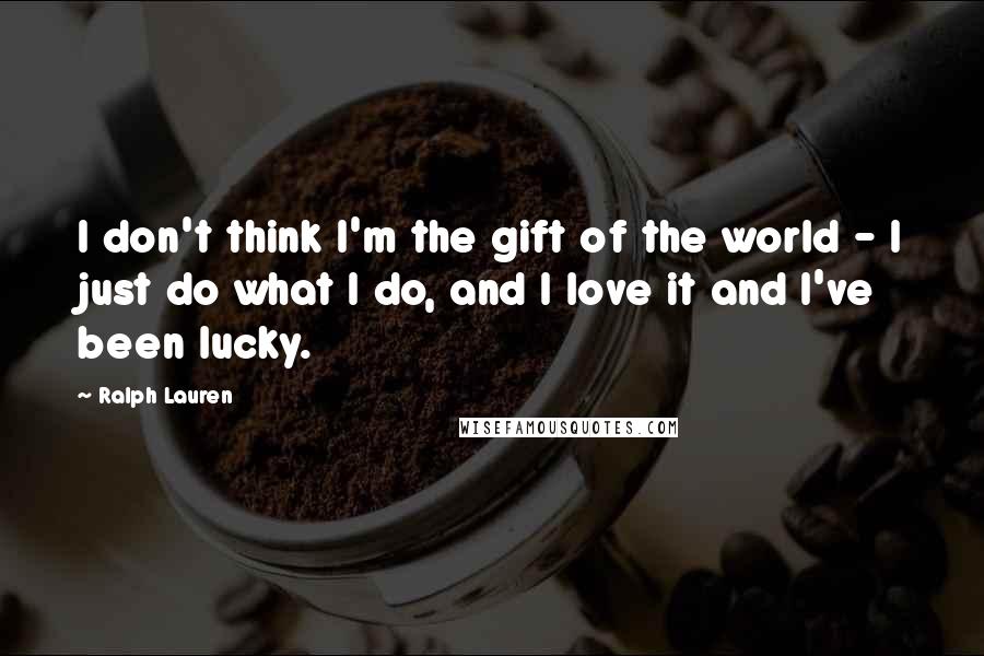 Ralph Lauren Quotes: I don't think I'm the gift of the world - I just do what I do, and I love it and I've been lucky.