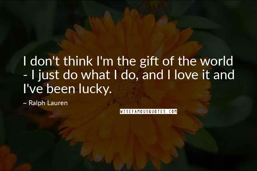 Ralph Lauren Quotes: I don't think I'm the gift of the world - I just do what I do, and I love it and I've been lucky.