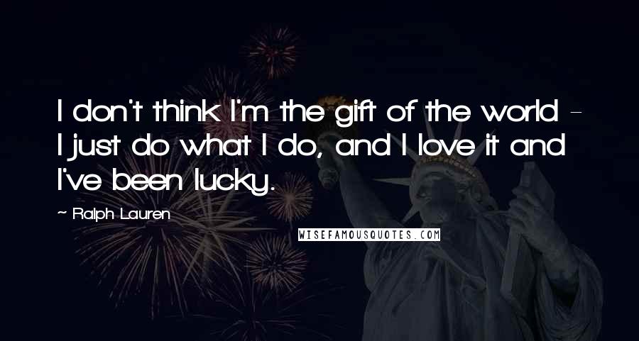 Ralph Lauren Quotes: I don't think I'm the gift of the world - I just do what I do, and I love it and I've been lucky.