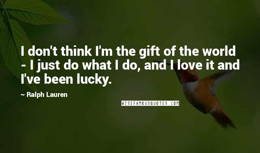 Ralph Lauren Quotes: I don't think I'm the gift of the world - I just do what I do, and I love it and I've been lucky.