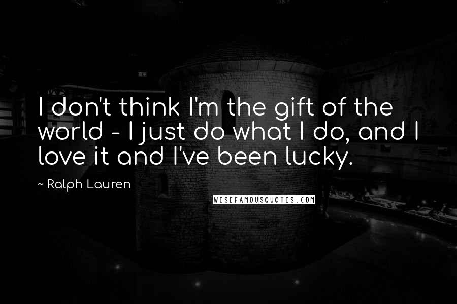 Ralph Lauren Quotes: I don't think I'm the gift of the world - I just do what I do, and I love it and I've been lucky.