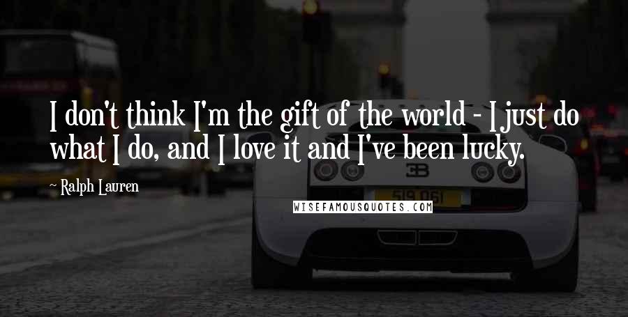 Ralph Lauren Quotes: I don't think I'm the gift of the world - I just do what I do, and I love it and I've been lucky.