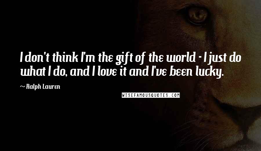 Ralph Lauren Quotes: I don't think I'm the gift of the world - I just do what I do, and I love it and I've been lucky.