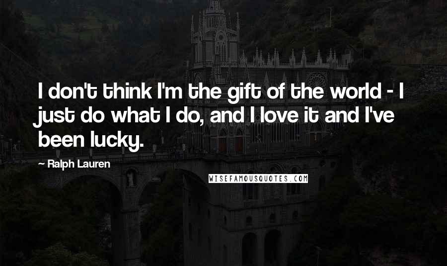 Ralph Lauren Quotes: I don't think I'm the gift of the world - I just do what I do, and I love it and I've been lucky.