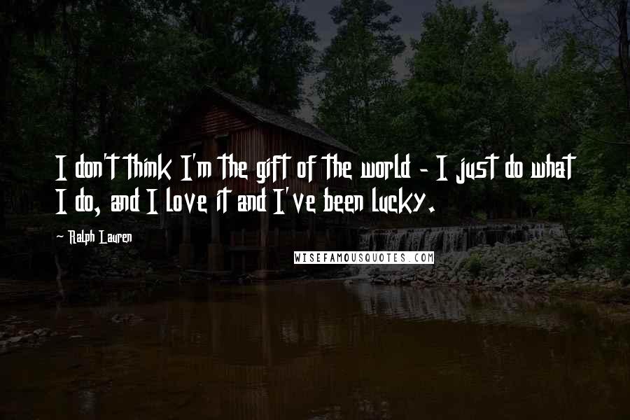 Ralph Lauren Quotes: I don't think I'm the gift of the world - I just do what I do, and I love it and I've been lucky.