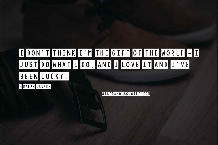 Ralph Lauren Quotes: I don't think I'm the gift of the world - I just do what I do, and I love it and I've been lucky.