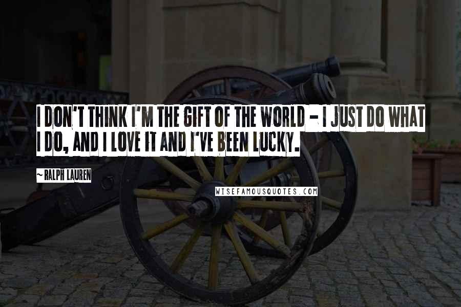 Ralph Lauren Quotes: I don't think I'm the gift of the world - I just do what I do, and I love it and I've been lucky.