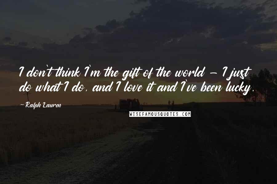 Ralph Lauren Quotes: I don't think I'm the gift of the world - I just do what I do, and I love it and I've been lucky.