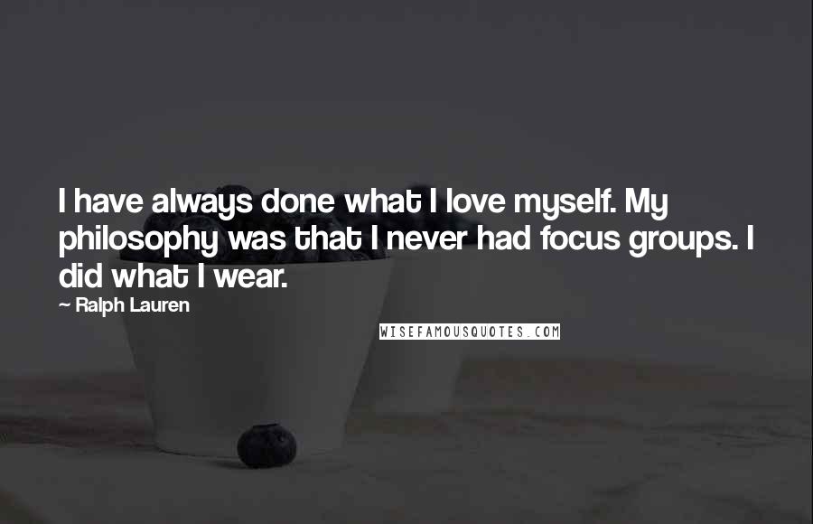 Ralph Lauren Quotes: I have always done what I love myself. My philosophy was that I never had focus groups. I did what I wear.