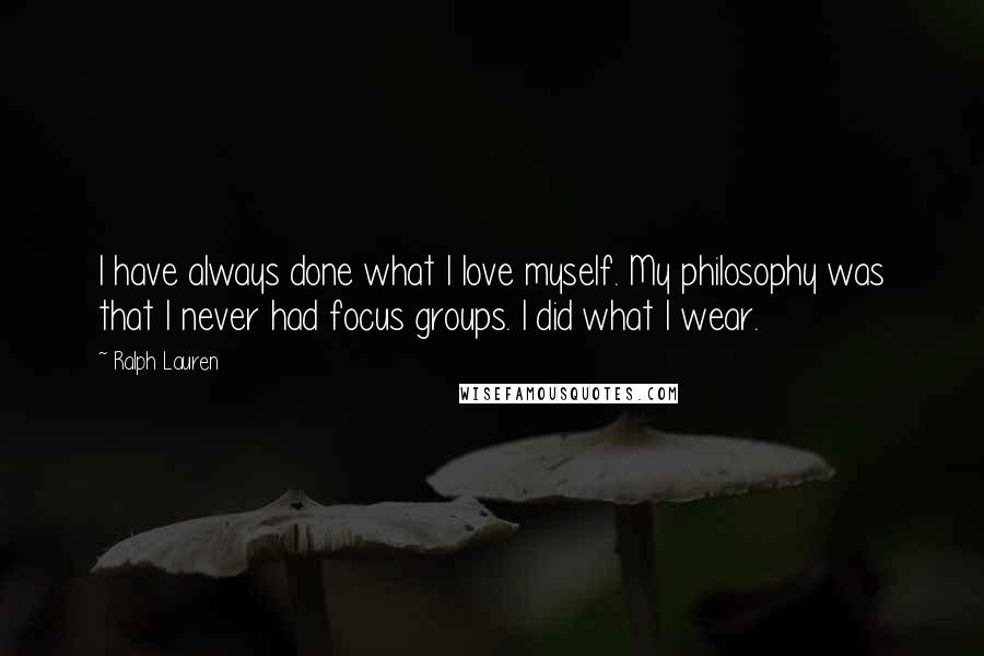 Ralph Lauren Quotes: I have always done what I love myself. My philosophy was that I never had focus groups. I did what I wear.