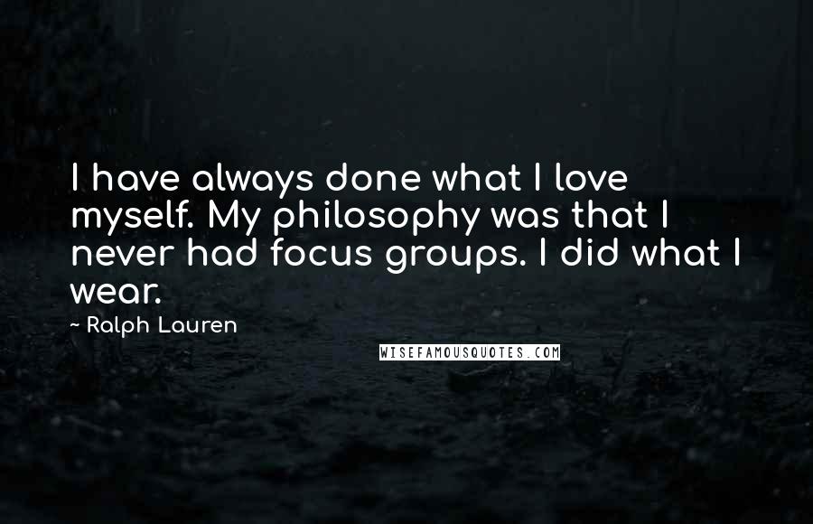 Ralph Lauren Quotes: I have always done what I love myself. My philosophy was that I never had focus groups. I did what I wear.