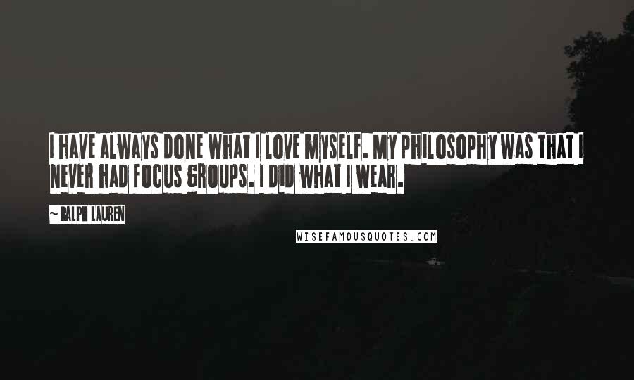 Ralph Lauren Quotes: I have always done what I love myself. My philosophy was that I never had focus groups. I did what I wear.