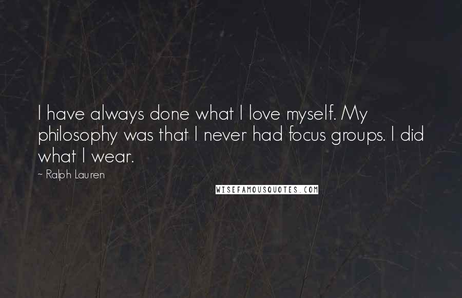 Ralph Lauren Quotes: I have always done what I love myself. My philosophy was that I never had focus groups. I did what I wear.