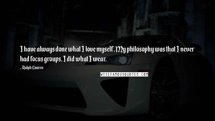 Ralph Lauren Quotes: I have always done what I love myself. My philosophy was that I never had focus groups. I did what I wear.