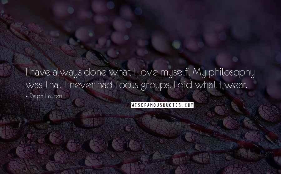 Ralph Lauren Quotes: I have always done what I love myself. My philosophy was that I never had focus groups. I did what I wear.