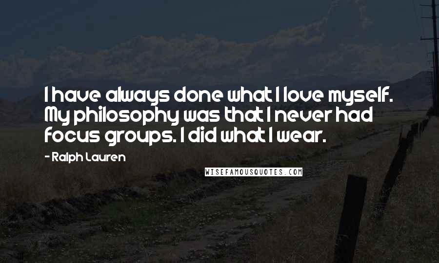 Ralph Lauren Quotes: I have always done what I love myself. My philosophy was that I never had focus groups. I did what I wear.