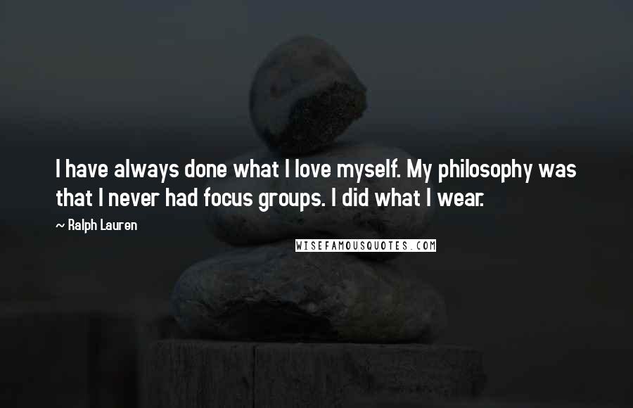 Ralph Lauren Quotes: I have always done what I love myself. My philosophy was that I never had focus groups. I did what I wear.