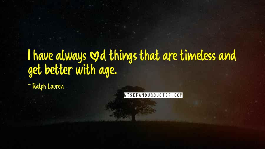Ralph Lauren Quotes: I have always loved things that are timeless and get better with age.