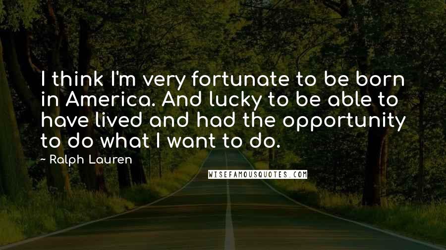 Ralph Lauren Quotes: I think I'm very fortunate to be born in America. And lucky to be able to have lived and had the opportunity to do what I want to do.